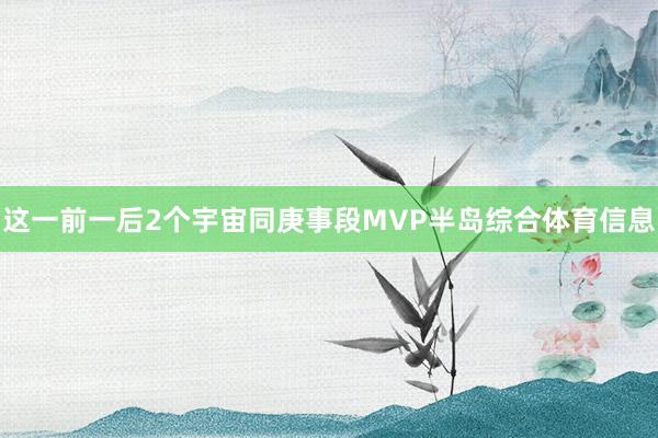这一前一后2个宇宙同庚事段MVP半岛综合体育信息
