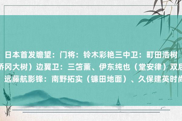 日本首发瞻望：门将：铃木彩艳三中卫：町田浩树、板仓滉、濑古步梦（桥冈大树）边翼卫：三笘薰、伊东纯也（堂安律）双后腰：守田英正、远藤航影锋：南野拓实（镰田地面）、久保建英时尚：小川航基（古桥亨梧）    体育赛事直播