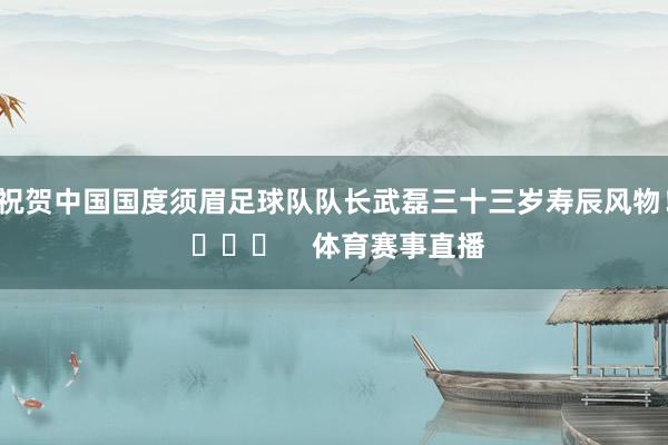 祝贺中国国度须眉足球队队长武磊三十三岁寿辰风物！ ​​​    体育赛事直播