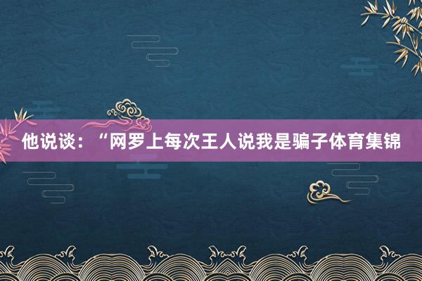 他说谈:“网罗上每次王人说我是骗子体育集锦