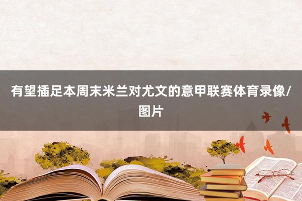 有望插足本周末米兰对尤文的意甲联赛体育录像/图片