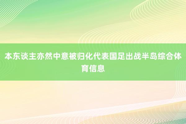 本东谈主亦然中意被归化代表国足出战半岛综合体育信息