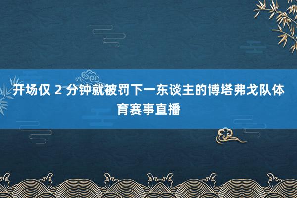 开场仅 2 分钟就被罚下一东谈主的博塔弗戈队体育赛事直播