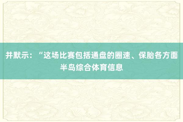 并默示:“这场比赛包括通盘的圈速、保胎各方面半岛综合体育信息