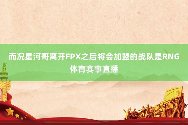 而况星河哥离开FPX之后将会加盟的战队是RNG体育赛事直播