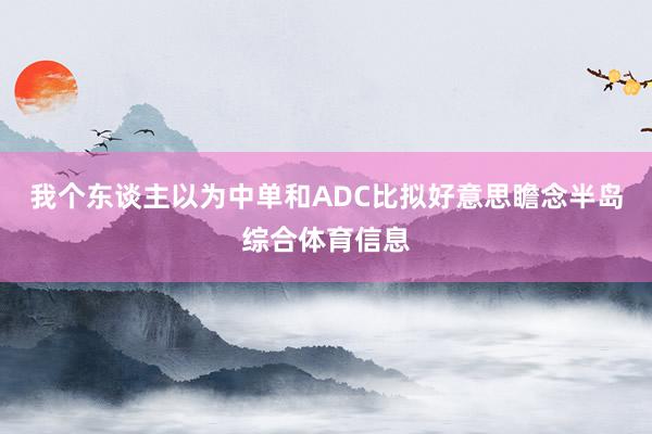 我个东谈主以为中单和ADC比拟好意思瞻念半岛综合体育信息