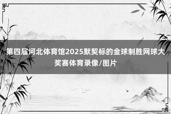 第四届河北体育馆2025默契标的金球制胜网球大奖赛体育录像/图片