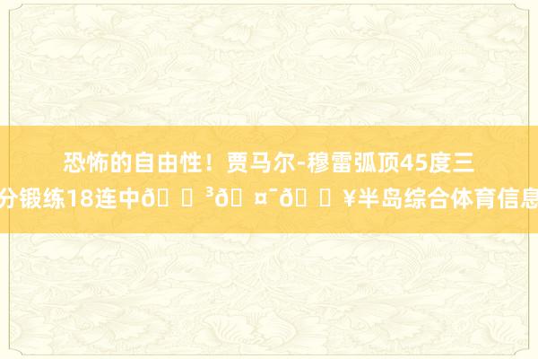 恐怖的自由性！贾马尔-穆雷弧顶45度三分锻练18连中😳🤯🔥半岛综合体育信息