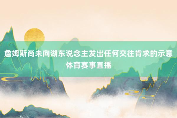 詹姆斯尚未向湖东说念主发出任何交往肯求的示意体育赛事直播