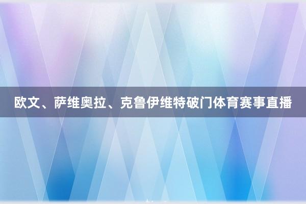 欧文、萨维奥拉、克鲁伊维特破门体育赛事直播