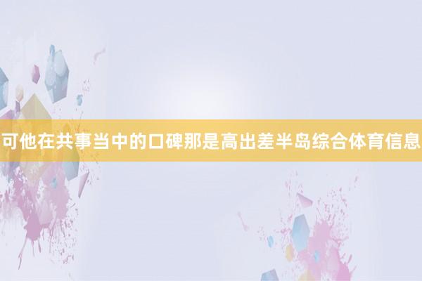 可他在共事当中的口碑那是高出差半岛综合体育信息