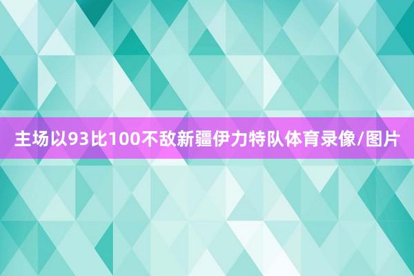 主场以93比100不敌新疆伊力特队体育录像/图片