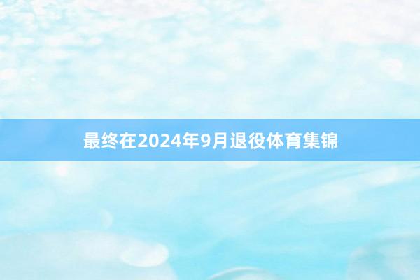 最终在2024年9月退役体育集锦