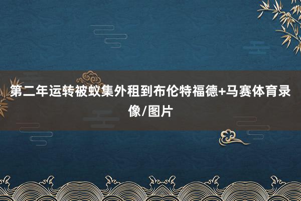 第二年运转被蚁集外租到布伦特福德+马赛体育录像/图片