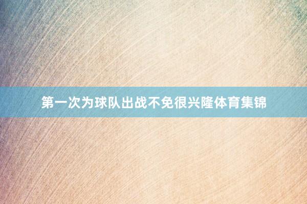 第一次为球队出战不免很兴隆体育集锦