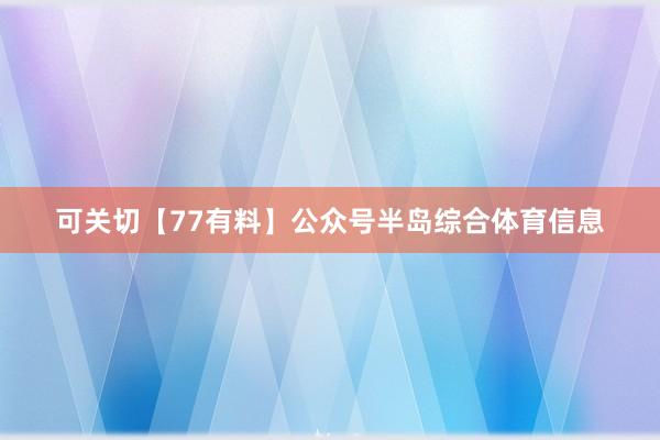 可关切【77有料】公众号半岛综合体育信息