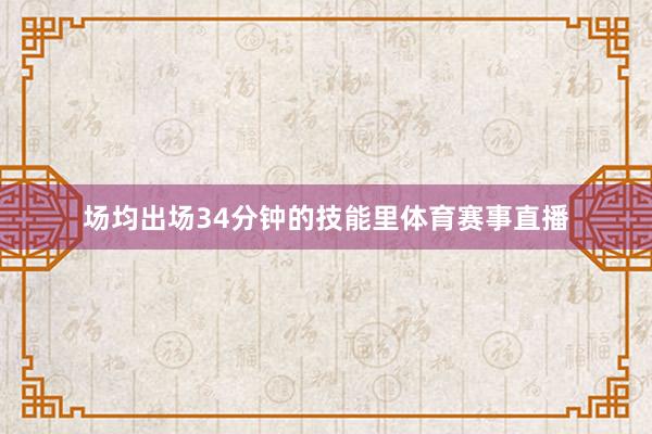 场均出场34分钟的技能里体育赛事直播