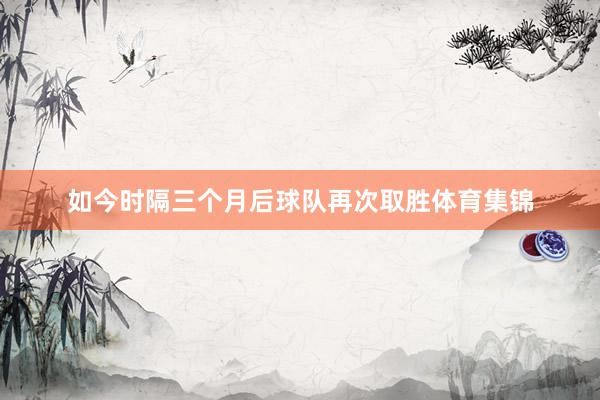 如今时隔三个月后球队再次取胜体育集锦