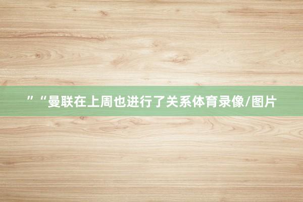 ”　　“曼联在上周也进行了关系体育录像/图片
