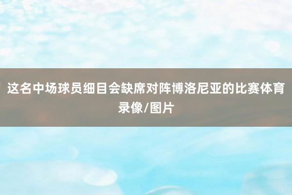这名中场球员细目会缺席对阵博洛尼亚的比赛体育录像/图片