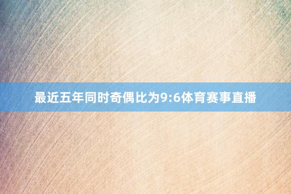 最近五年同时奇偶比为9:6体育赛事直播