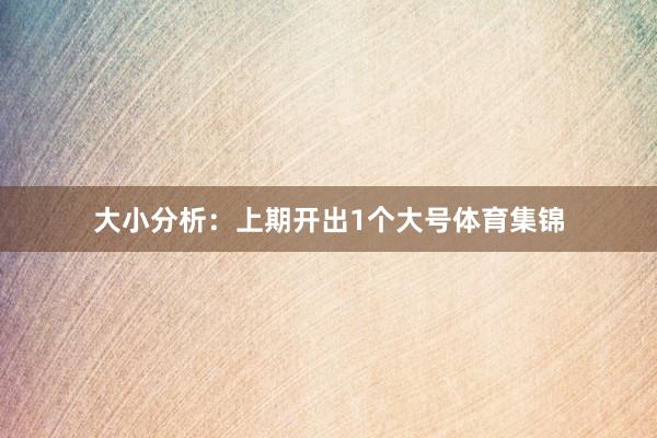 大小分析：上期开出1个大号体育集锦