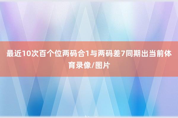 最近10次百个位两码合1与两码差7同期出当前体育录像/图片