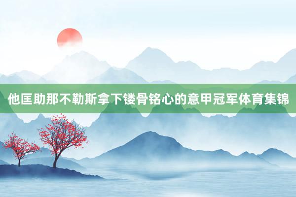 他匡助那不勒斯拿下镂骨铭心的意甲冠军体育集锦