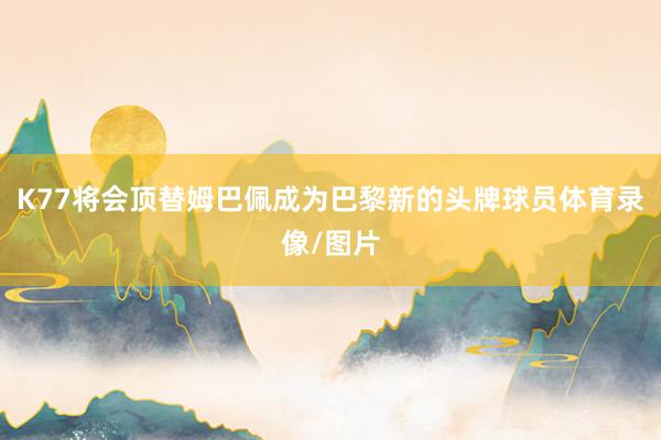 K77将会顶替姆巴佩成为巴黎新的头牌球员体育录像/图片