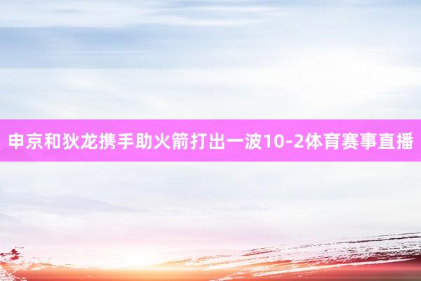 申京和狄龙携手助火箭打出一波10-2体育赛事直播