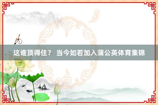 这谁顶得住？ 当今如若加入蒲公英体育集锦