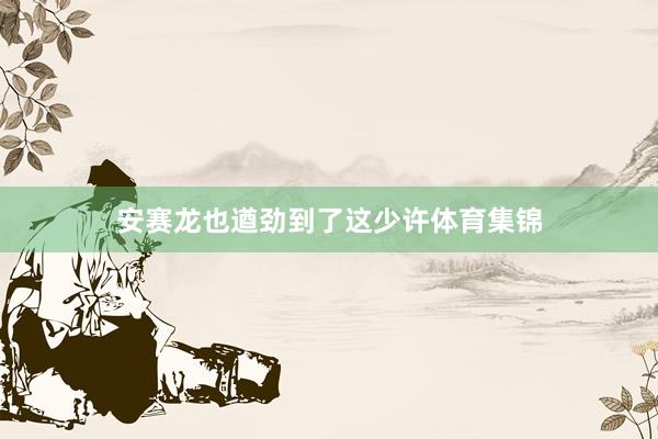 安赛龙也遒劲到了这少许体育集锦