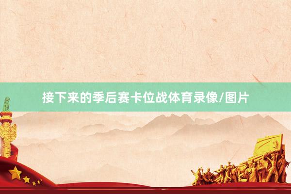 接下来的季后赛卡位战体育录像/图片