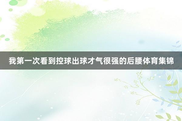 我第一次看到控球出球才气很强的后腰体育集锦