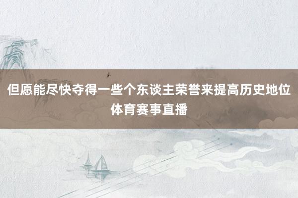 但愿能尽快夺得一些个东谈主荣誉来提高历史地位体育赛事直播