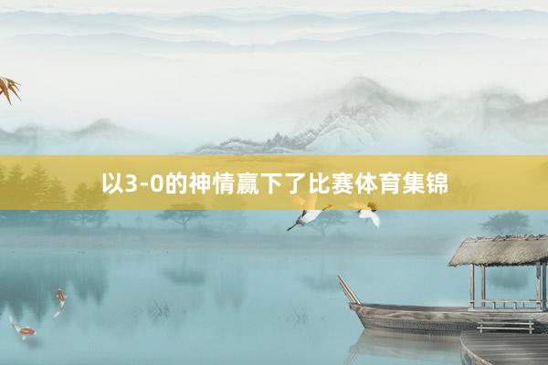 以3-0的神情赢下了比赛体育集锦