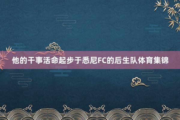 他的干事活命起步于悉尼FC的后生队体育集锦