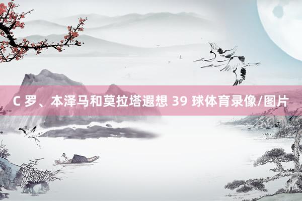 C 罗、本泽马和莫拉塔遐想 39 球体育录像/图片