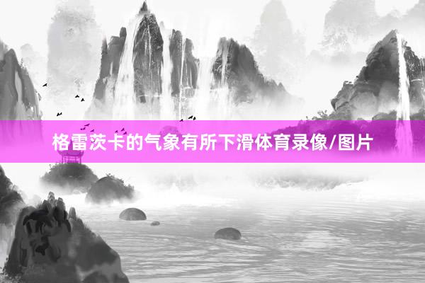 格雷茨卡的气象有所下滑体育录像/图片