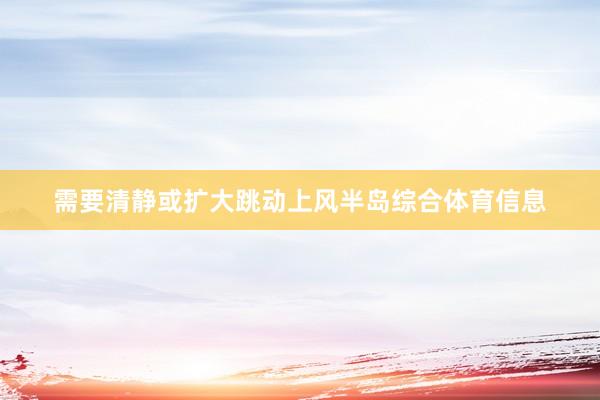需要清静或扩大跳动上风半岛综合体育信息