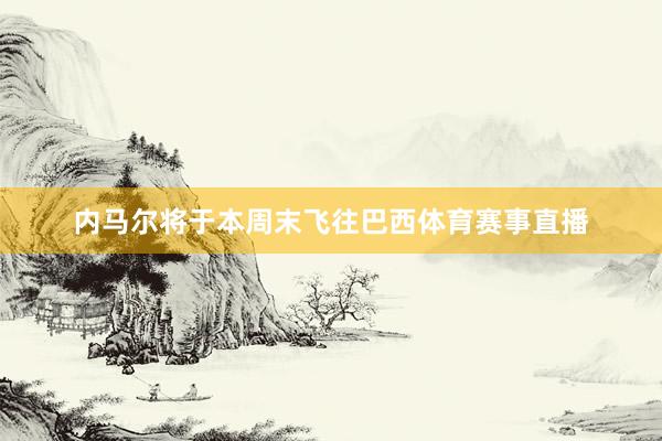 内马尔将于本周末飞往巴西体育赛事直播