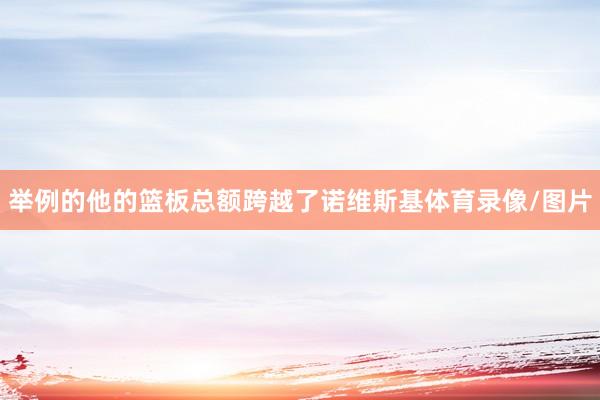 举例的他的篮板总额跨越了诺维斯基体育录像/图片