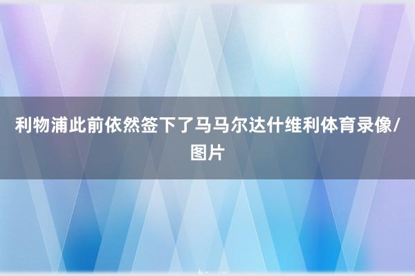 利物浦此前依然签下了马马尔达什维利体育录像/图片
