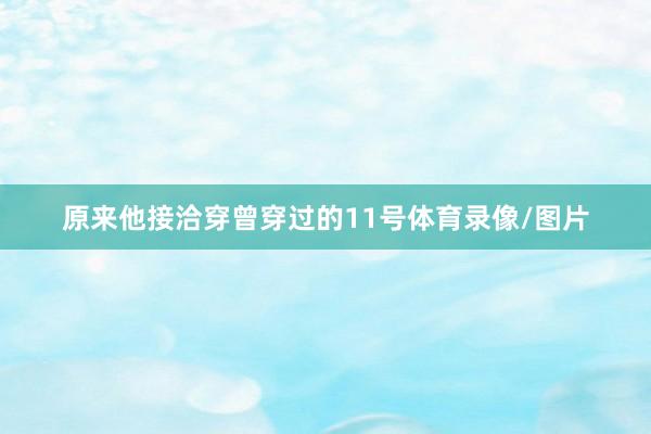 原来他接洽穿曾穿过的11号体育录像/图片