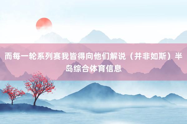 而每一轮系列赛我皆得向他们解说（并非如斯）半岛综合体育信息