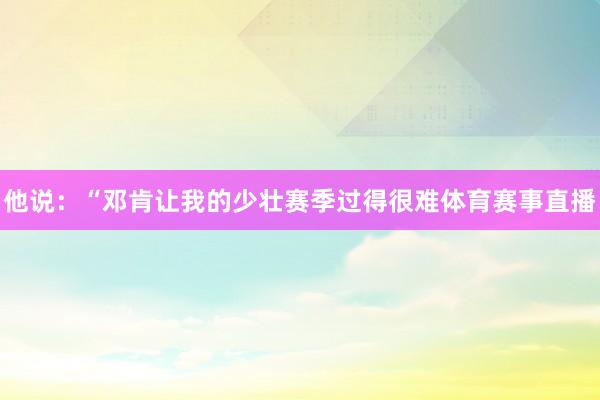 他说：“邓肯让我的少壮赛季过得很难体育赛事直播