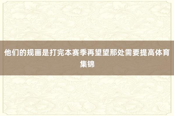 他们的规画是打完本赛季再望望那处需要提高体育集锦