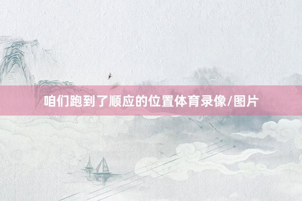 咱们跑到了顺应的位置体育录像/图片