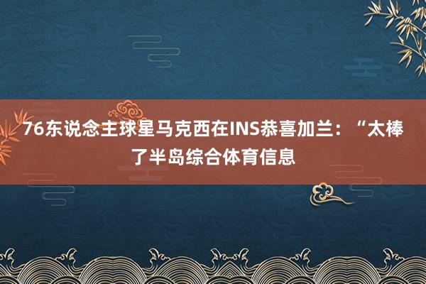 76东说念主球星马克西在INS恭喜加兰：“太棒了半岛综合体育信息