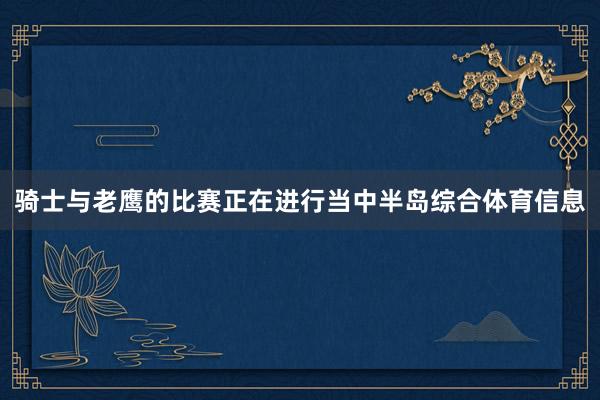 骑士与老鹰的比赛正在进行当中半岛综合体育信息